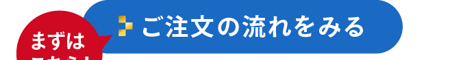 まずはこちら！ご注文の流れをみる